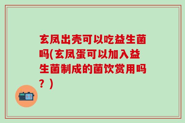 玄凤出壳可以吃益生菌吗(玄凤蛋可以加入益生菌制成的菌饮赏用吗？)
