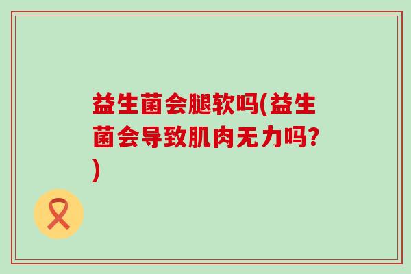 益生菌会腿软吗(益生菌会导致肌肉无力吗？)