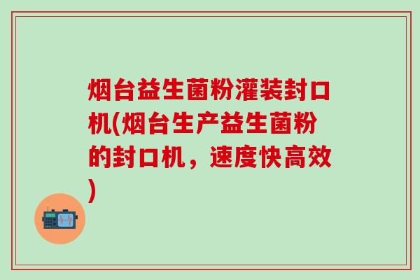 烟台益生菌粉灌装封口机(烟台生产益生菌粉的封口机，速度快高效)