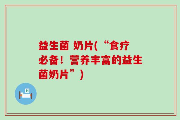 益生菌 奶片(“食疗必备！营养丰富的益生菌奶片”)