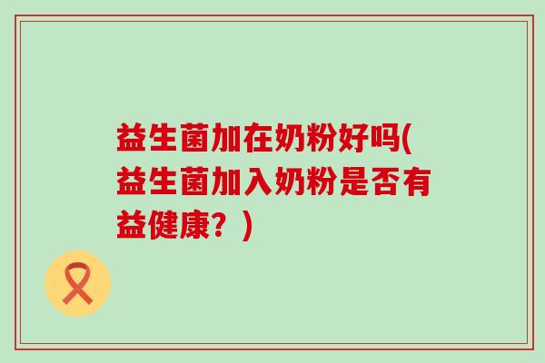 益生菌加在奶粉好吗(益生菌加入奶粉是否有益健康？)