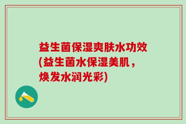 益生菌保湿爽肤水功效(益生菌水保湿美肌，焕发水润光彩)