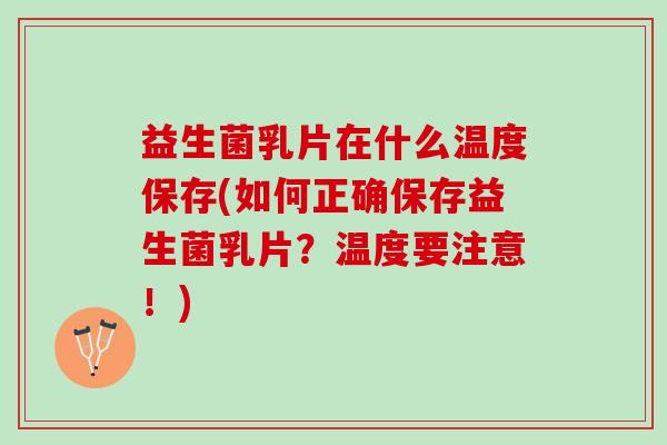 益生菌乳片在什么温度保存(如何正确保存益生菌乳片？温度要注意！)