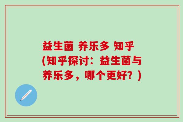 益生菌 养乐多 知乎(知乎探讨：益生菌与养乐多，哪个更好？)