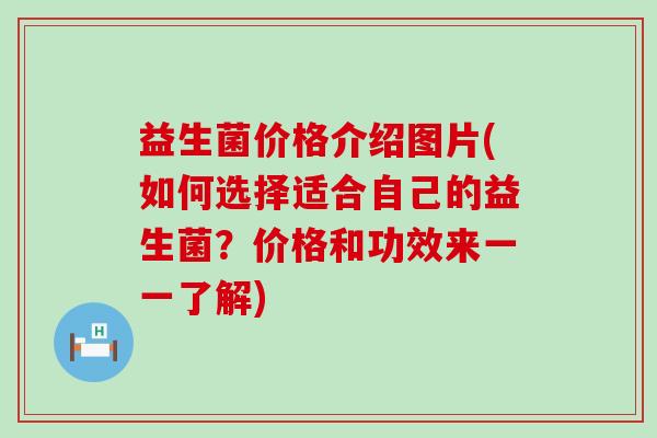 益生菌价格介绍图片(如何选择适合自己的益生菌？价格和功效来一一了解)