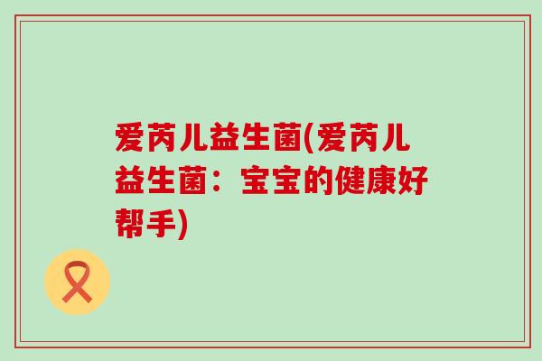 爱芮儿益生菌(爱芮儿益生菌:宝宝的健康好帮手) 爱芮儿益生菌(爱芮儿益生菌:宝宝的健康好帮手)
