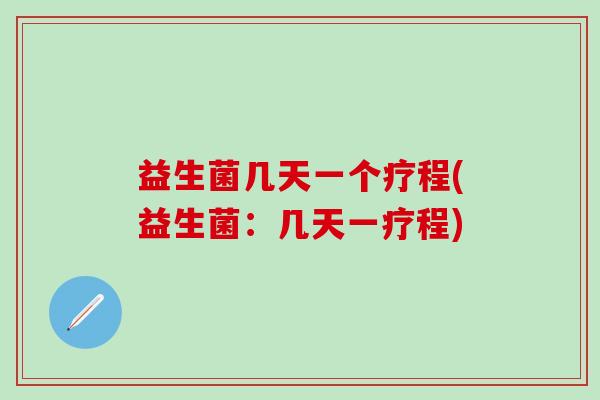 益生菌几天一个疗程(益生菌：几天一疗程)