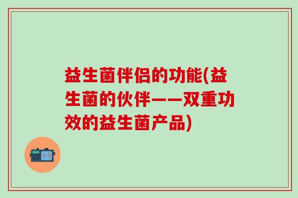 益生菌伴侣的功能(益生菌的伙伴——双重功效的益生菌产品)