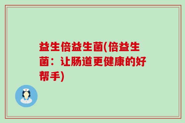 益生倍益生菌(倍益生菌:让肠道更健康的好帮手) 益生倍益生菌(倍益生菌:让肠道更健康的好帮手)
