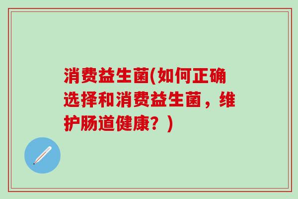 消费益生菌(如何正确选择和消费益生菌，维护肠道健康？)