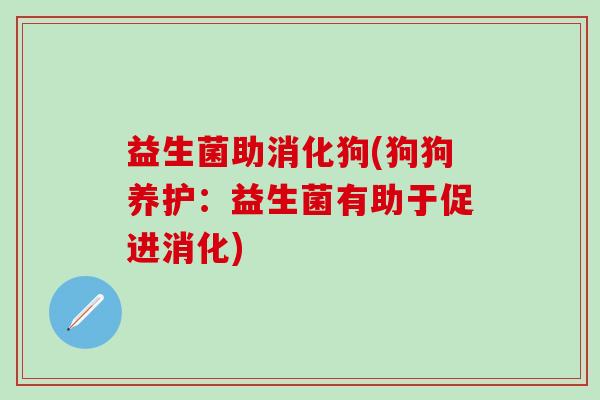 益生菌助消化狗(狗狗养护:益生菌有助于促进消化) 益生菌助消化狗(狗狗养护:益生菌有助于促进消化)