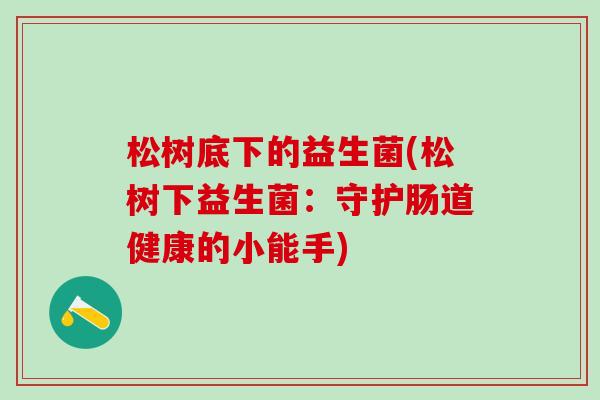 松树底下的益生菌(松树下益生菌:守护肠道健康的小能手) 松树底下的益生菌(松树下益生菌:守护肠道健康的小能手)