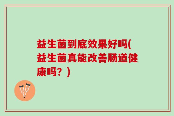 益生菌到底效果好吗(益生菌真能改善肠道健康吗？)