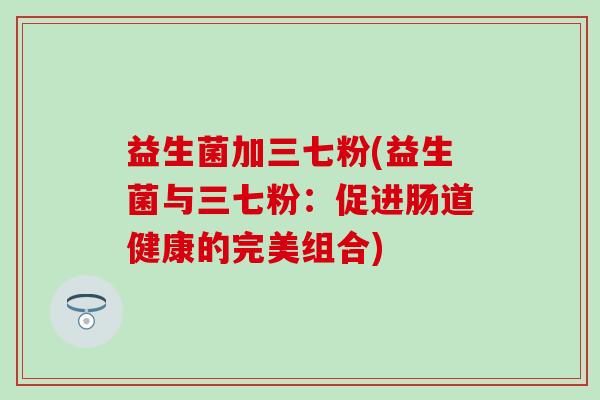 益生菌加三七粉(益生菌与三七粉：促进肠道健康的完美组合)