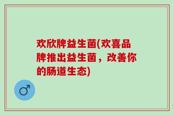 欢欣牌益生菌(欢喜品牌推出益生菌，改善你的肠道生态)