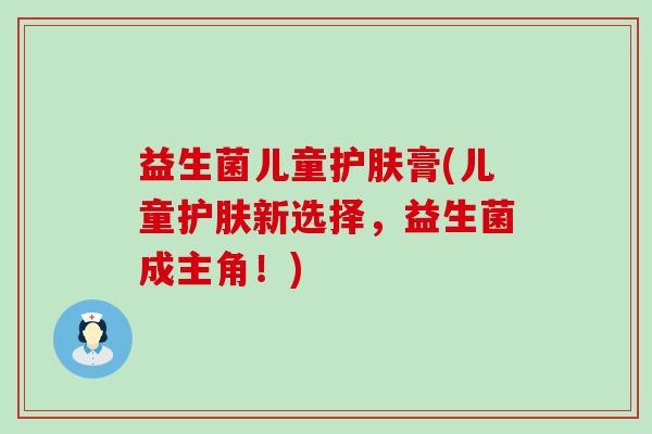 益生菌儿童护肤膏(儿童护肤新选择，益生菌成主角！)