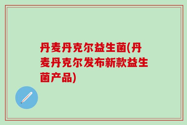 丹麦丹克尔益生菌(丹麦丹克尔发布新款益生菌产品)