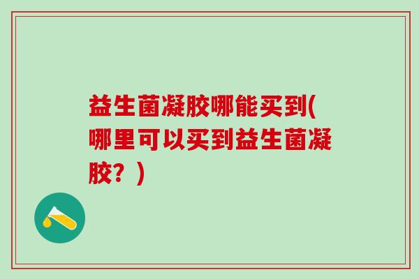 益生菌凝胶哪能买到(哪里可以买到益生菌凝胶？)