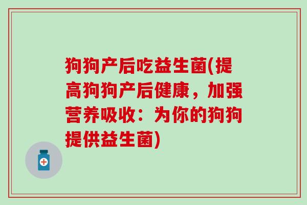 狗狗产后吃益生菌(提高狗狗产后健康，加强营养吸收：为你的狗狗提供益生菌)