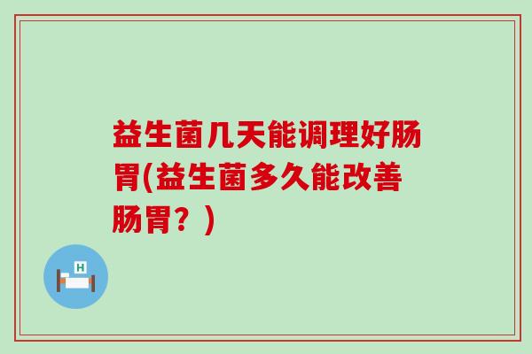 益生菌几天能调理好肠胃(益生菌多久能改善肠胃？)