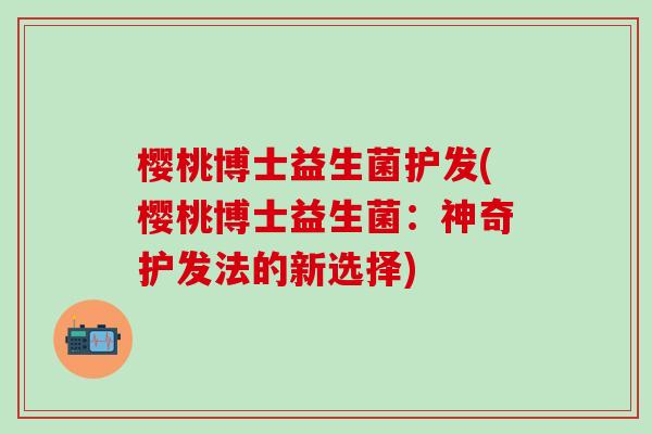 樱桃博士益生菌护发(樱桃博士益生菌:神奇护发法的新选择) 樱桃博士益生菌护发(樱桃博士益生菌:神奇护发法的新选择)