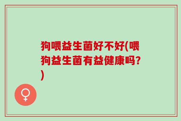 狗喂益生菌好不好(喂狗益生菌有益健康吗?) 狗喂益生菌好不好(喂狗益生菌有益健康吗?)