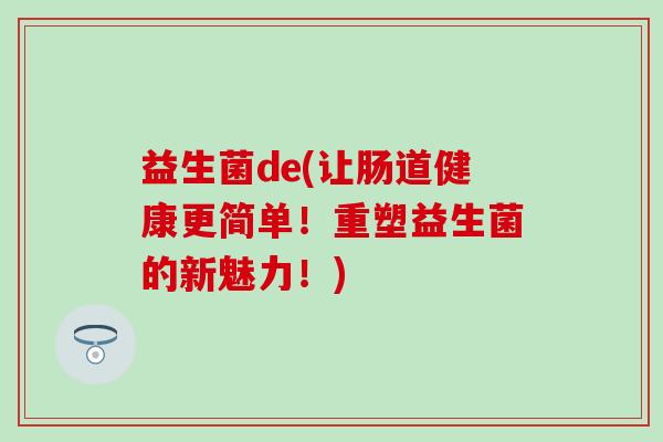 益生菌de(让肠道健康更简单！重塑益生菌的新魅力！)
