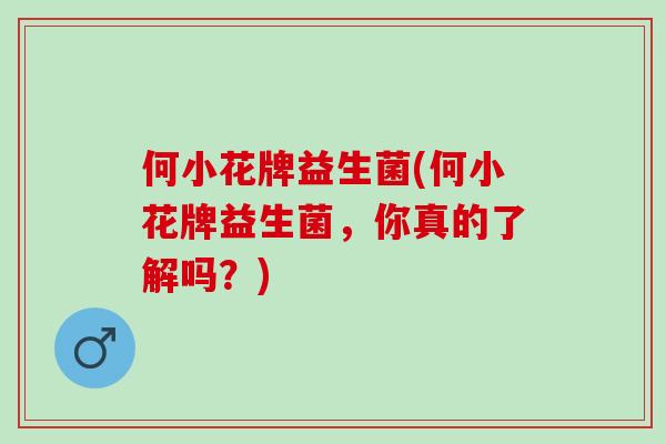 何小花牌益生菌(何小花牌益生菌，你真的了解吗？)