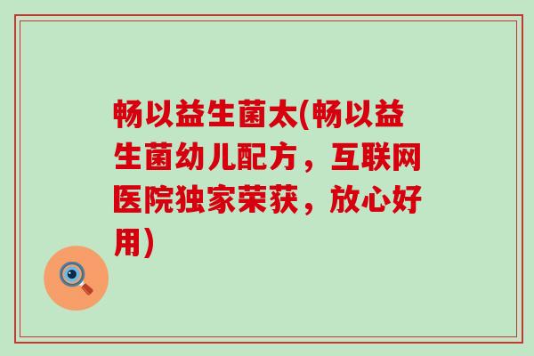 畅以益生菌太(畅以益生菌幼儿配方，互联网医院独家荣获，放心好用)