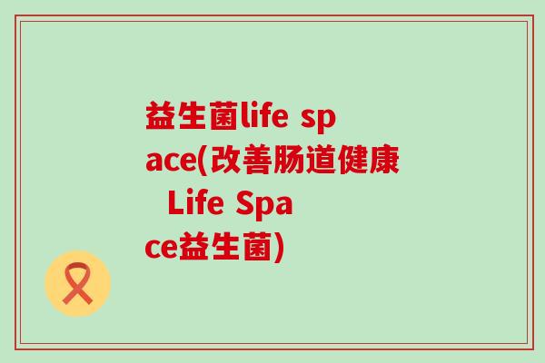益生菌life space(改善肠道健康 Life Space益生菌) 益生菌life space(改善肠道健康 Life Space益生菌)