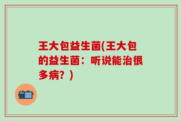 王大包益生菌(王大包的益生菌：听说能治很多病？)