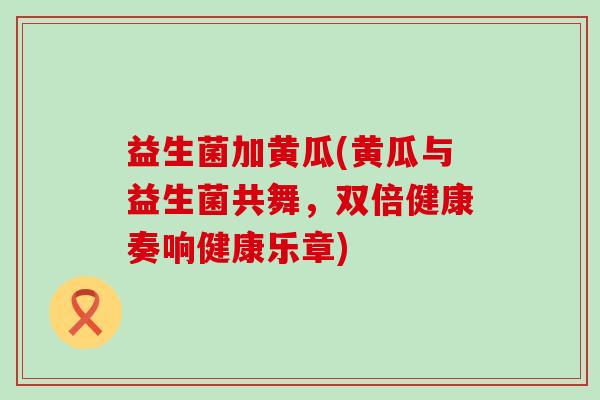 益生菌加黄瓜(黄瓜与益生菌共舞，双倍健康奏响健康乐章)