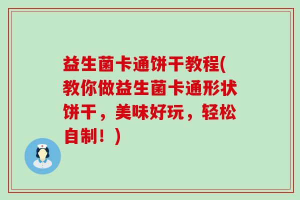 益生菌卡通饼干教程(教你做益生菌卡通形状饼干，美味好玩，轻松自制！)