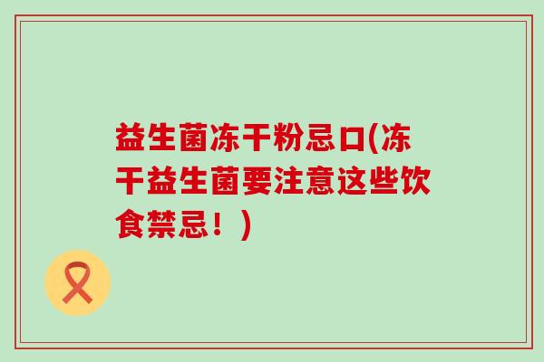 益生菌冻干粉忌口(冻干益生菌要注意这些饮食禁忌！)