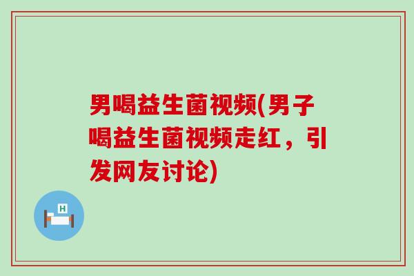 男喝益生菌视频(男子喝益生菌视频走红，引发网友讨论)