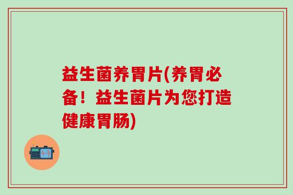 益生菌养胃片(养胃必备！益生菌片为您打造健康胃肠)