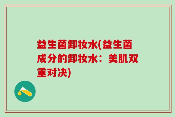 益生菌卸妆水(益生菌成分的卸妆水：美肌双重对决)