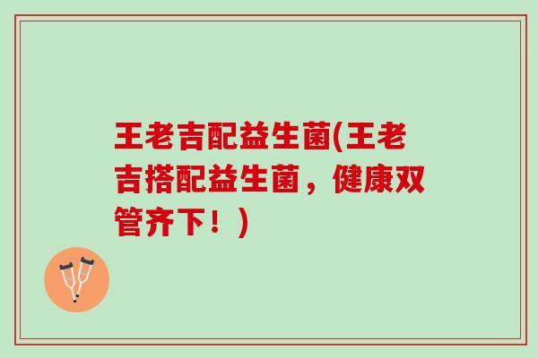 王老吉配益生菌(王老吉搭配益生菌,健康双管齐下!) 王老吉配益生菌(王老吉搭配益生菌,健康双管齐下!)