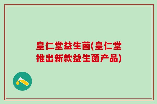 皇仁堂益生菌(皇仁堂推出新款益生菌产品)