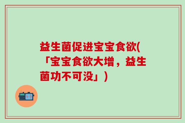益生菌促进宝宝食欲(「宝宝食欲大增，益生菌功不可没」)