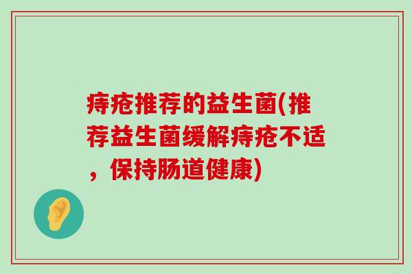 痔疮推荐的益生菌(推荐益生菌缓解痔疮不适，保持肠道健康)