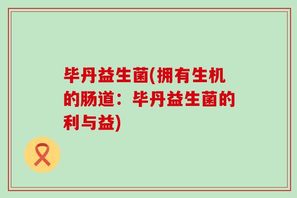 毕丹益生菌(拥有生机的肠道：毕丹益生菌的利与益)