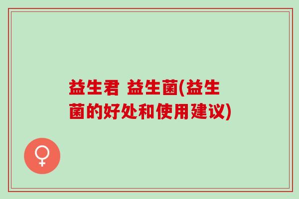 益生君 益生菌(益生菌的好处和使用建议)