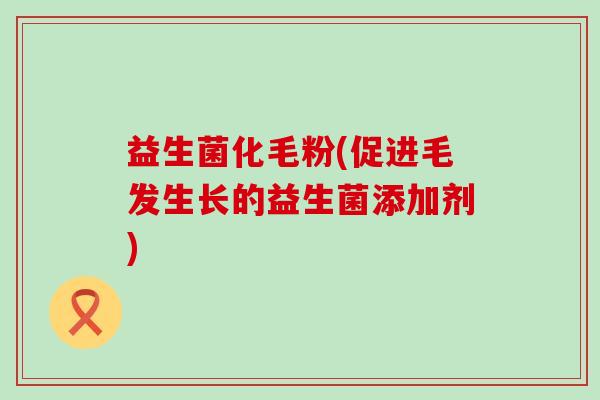 益生菌化毛粉(促进毛发生长的益生菌添加剂)