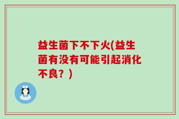 益生菌下不下火(益生菌有没有可能引起消化不良？)