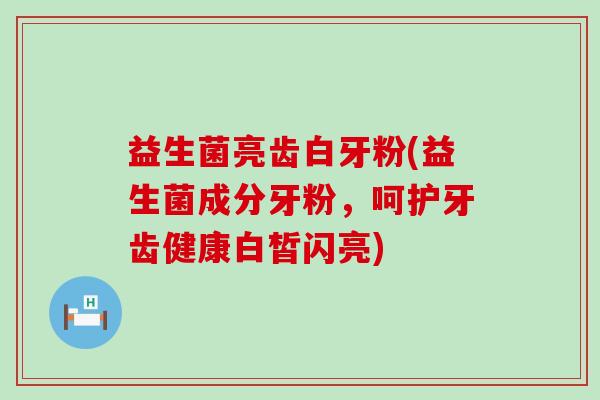 益生菌亮齿白牙粉(益生菌成分牙粉，呵护牙齿健康白皙闪亮)