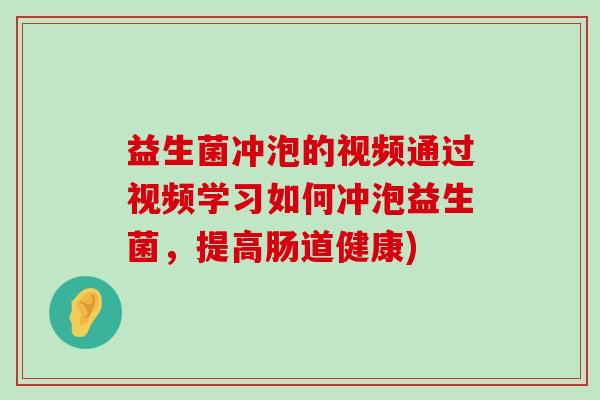 益生菌冲泡的视频通过视频学习如何冲泡益生菌，提高肠道健康)