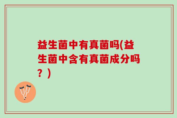 益生菌中有真菌吗(益生菌中含有真菌成分吗？)