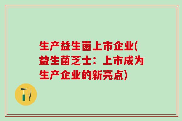 生产益生菌上市企业(益生菌芝士：上市成为生产企业的新亮点)