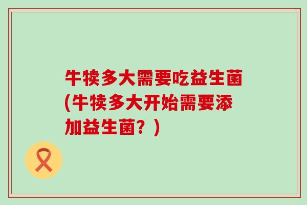 牛犊多大需要吃益生菌(牛犊多大开始需要添加益生菌？)